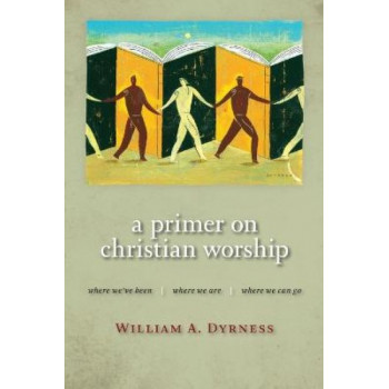 Primer on Christian Worship: Where We'Ve Been, Where We are, Where We Can Go