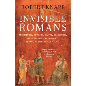 Invisible Romans: Prostitutes, Outlaws, Slaves, Gladiators, Ordinary Men & Women... the Romans That History Forgot